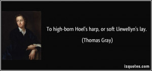 To high-born Hoel's harp, or soft Llewellyn's lay. - Thomas Gray