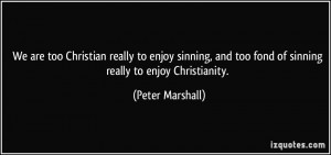 ... and too fond of sinning really to enjoy Christianity. - Peter Marshall