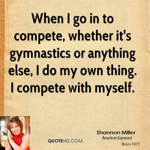 When I go in to compete, whether it's gymnastics or anything else, I ...