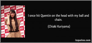 ... once hit Quentin on the head with my ball and chain. - Chiaki Kuriyama