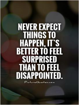 Never expect things to happen, it`s better to feel surprised than to ...