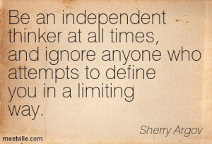 Be an independent thinker at all times, and ignore anyone who attempts ...