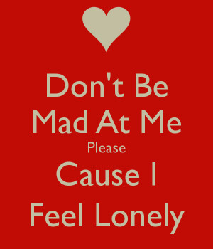 Don't Be Mad At Me Please Cause I Feel Lonely
