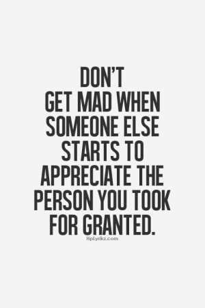 don't get mad when someone else starts to appreciate the person you ...