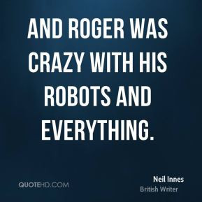 Neil Innes - And Roger was crazy with his robots and everything.