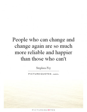People who can change and change again are so much more reliable and ...