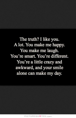 The truth? I like you. A lot. You make me happy. You make me laugh ...