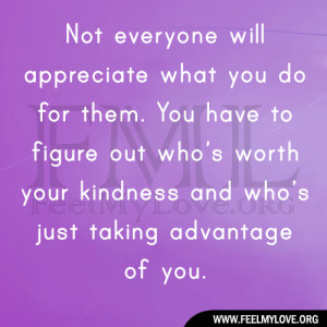 Not everyone will appreciate what you do for them. You have to figure ...