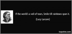 If the world's a veil of tears, Smile till rainbows span it. - Lucy ...
