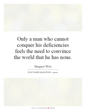 Only a man who cannot conquer his deficiencies feels the need to ...
