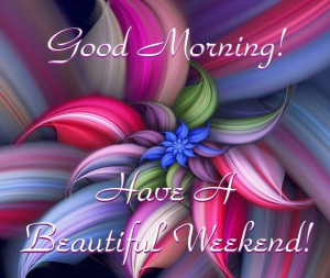 Good morning Have a Beautiful Weekend