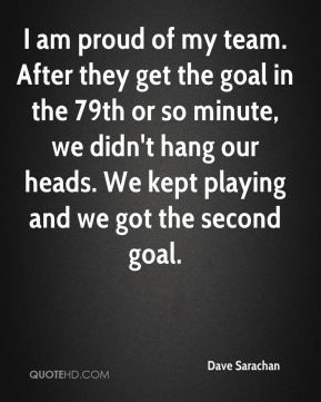 Dave Sarachan - I am proud of my team. After they get the goal in the ...