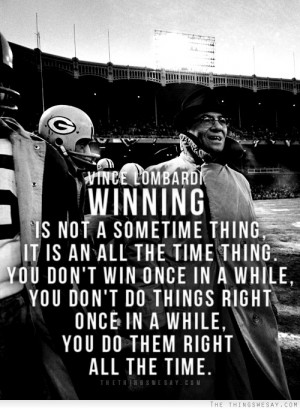 Winning is not a sometime thing it is an all the time thing you don't ...