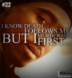 22- I know death follows me, but I murder him first...