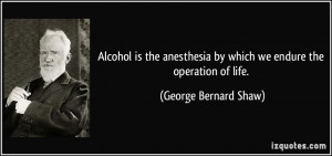 Alcohol is the anesthesia by which we endure the operation of life ...