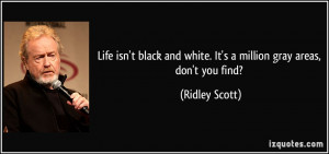 ... and white. It's a million gray areas, don't you find? - Ridley Scott