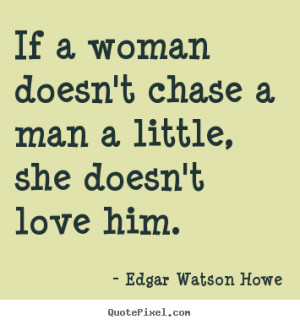 Edgar Watson Howe picture quotes - If a woman doesn't chase a man a ...