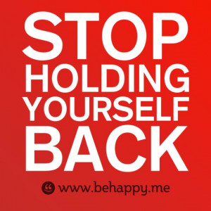 STOP HOLDING YOURSELF BACK