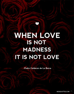 ... Pedro Calderon De la Barca Romance Quotes When love is not madness it