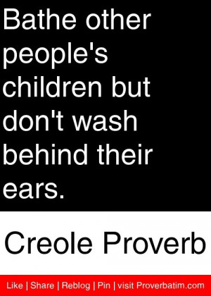 ... but don't wash behind their ears. - Creole Proverb #proverbs #quotes