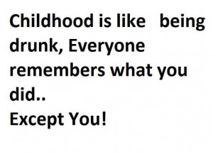 Childhood Is Like Being Drunk, Everyone Remembers What You Did Expect ...