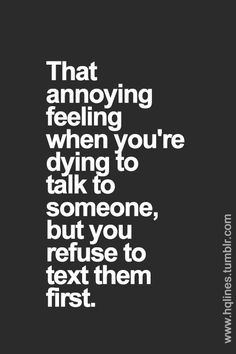 ... 're dying to talk to someone, but you refuse to text them first. More