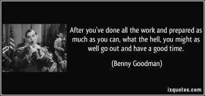 ... hell, you might as well go out and have a good time. - Benny Goodman