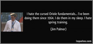 ... 1964. I do them in my sleep. I hate spring training. - Jim Palmer