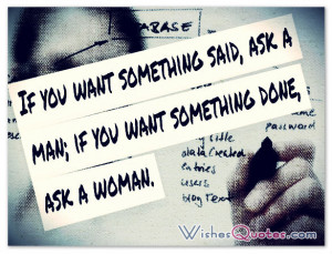If you want something said, ask a man; if you want something done, ask ...