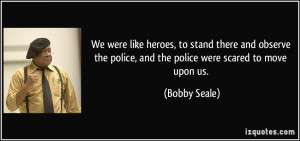 ... the police, and the police were scared to move upon us. - Bobby Seale