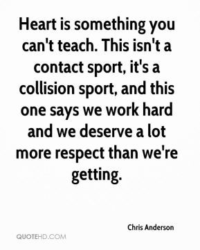 Heart is something you can't teach. This isn't a contact sport, it's a ...