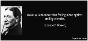 Jealousy is no more than feeling alone against smiling enemies ...
