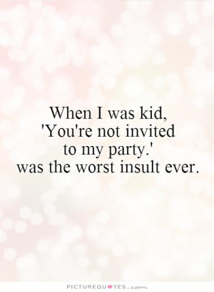When I was kid, 'You're not invited to my party.' was the worst insult ...
