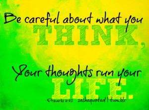 Be careful about what you think, your thoughts run your life.