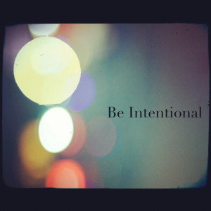 Be intentional in all that you do!