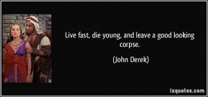 Live fast, die young, and leave a good looking corpse. - John Derek