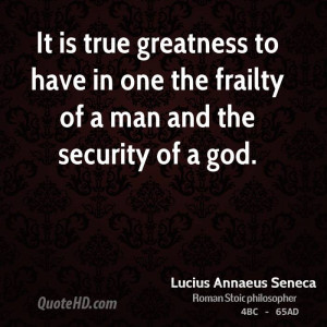 It is true greatness to have in one the frailty of a man and the ...