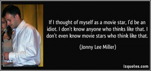 If I thought of myself as a movie star, I'd be an idiot. I don't know ...