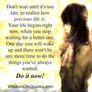 Don’t wait until it’s too late, to realize how precious life is