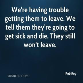 Rob Roy - We're having trouble getting them to leave. We tell them ...