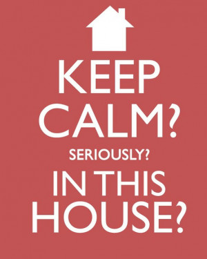 Keep calm? Seriously? In this house?