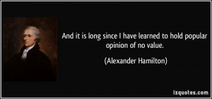 ... have learned to hold popular opinion of no value. - Alexander Hamilton