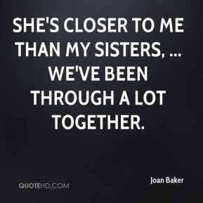 ... closer to me than my sisters, ... We've been through a lot together