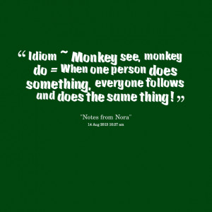 Quotes Picture: idiom ~ monkey see, monkey do = when one person does ...