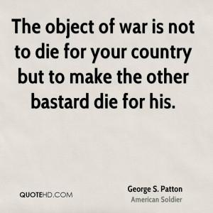 The object of war is not to die for your country but to make the other ...