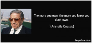 The more you own, the more you know you don't own. - Aristotle Onassis