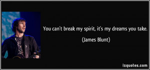 You can't break my spirit, it's my dreams you take. - James Blunt