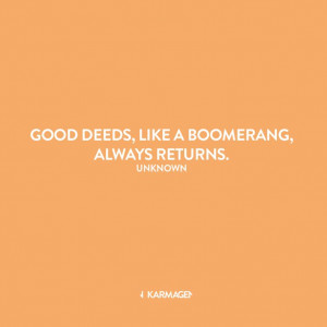 Good Deeds, like a boomerang, always returns. ~Author Unknown