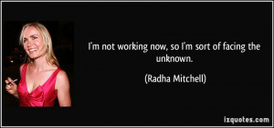 ... not working now, so I'm sort of facing the unknown. - Radha Mitchell