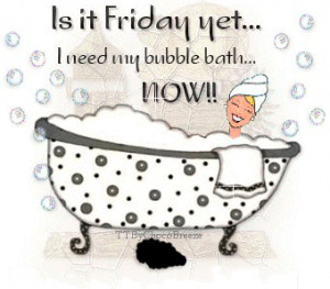 Is it Friday Yet I Need My Bubble bath Now ! !